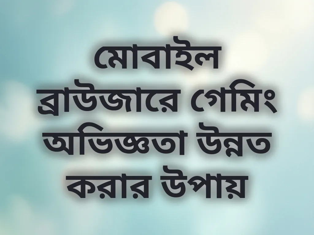 মোবাইল ব্রাউজারে গেমিং অভিজ্ঞতা উন্নত করার উপায়